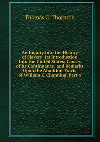 An Inquiry Into the History of Slavery: Its Introduction Into the United States; Causes of Its Continuance; and Remarks Upon the Abolition Tracts of William E. Channing, Part 4