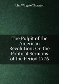The Pulpit of the American Revolution: Or, the Political Sermons of the Period 1776