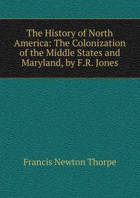 The History of North America: The Colonization of the Middle States and Maryland, by F.R. Jones