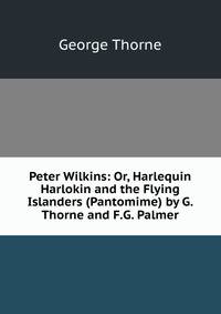 Peter Wilkins: Or, Harlequin Harlokin and the Flying Islanders (Pantomime) by G. Thorne and F.G. Palmer