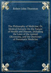 The Philosophy of Medicine, Or, Medical Extracts On the Nature of Health and Disease, Including the Laws of the Animal OEconomy, and the Doctrines of Pneumatic Medicine