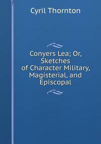 Conyers Lea; Or, Sketches of Character Military, Magisterial, and Episcopal