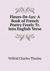 Fleurs-De-Lys: A Book of French Poetry Freely Tr. Into English Verse