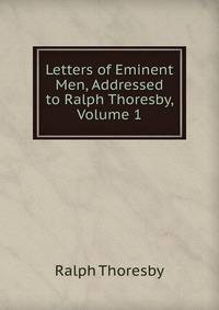 Letters of Eminent Men, Addressed to Ralph Thoresby, Volume 1