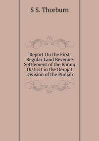Report On the First Regular Land Revenue Settlement of the Bannu District in the Derajat Division of the Punjab