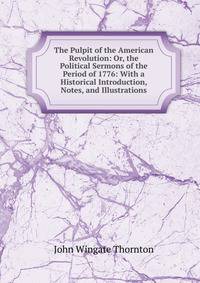 The Pulpit of the American Revolution: Or, the Political Sermons of the Period of 1776: With a Historical Introduction, Notes, and Illustrations