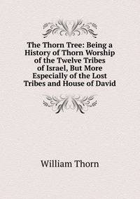 The Thorn Tree: Being a History of Thorn Worship of the Twelve Tribes of Israel, But More Especially of the Lost Tribes and House of David