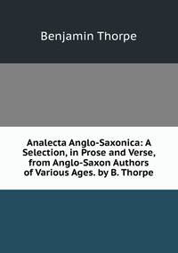 Analecta Anglo-Saxonica: A Selection, in Prose and Verse, from Anglo-Saxon Authors of Various Ages. by B. Thorpe