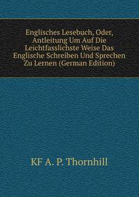 Englisches Lesebuch, Oder, Antleitung Um Auf Die Leichtfasslichste Weise Das Englische Schreiben Und Sprechen Zu Lernen (German Edition)