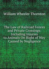 The Law of Railroad Fences and Private Crossings: Including Injuries to Animals On Right of Way Caused by Negligence