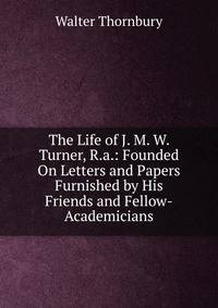 The Life of J. M. W. Turner, R.a.: Founded On Letters and Papers Furnished by His Friends and Fellow-Academicians