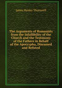 The Arguments of Romanists from the Infallibility of the Church and the Testimony of the Fathers in Behalf of the Apocrypha, Discussed and Refuted