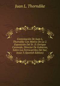 Contestacion De Juan L. Thorndike Con Motivo De La 2. Exposicion Del Sr. D. Enrique Caravedo, Director De Gobierno, Sobre Los Ferrocarriles Del Sur, Issue 3 (Spanish Edition)