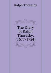 The Diary of Ralph Thoresby, (1677-1724).