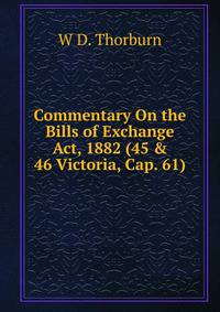 Commentary On the Bills of Exchange Act, 1882 (45 &amp; 46 Victoria, Cap. 61)