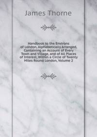 Handbook to the Environs of London, Alphabetically Arranged, Containing an Account of Every Town and Village, and of All Places of Interest, Within a Circle of Twenty Miles Round London, Volume 2