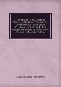 Monographie; Ou, Histoire Naturelle Du Genre Groseillier: Contenant La Description, L'Histoire, La Culture Et Les Usages De Toutes Les Groseilles Connues . (French Edition)