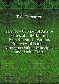 The New Cabinet of Arts: A Series of Entertaining Experiments in Various Branches of Science, Numerous Valuable Recipes, and Useful Facts