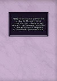 Abr?g? de l'Histoire Universelle de J.A. de Thou: avec des remarques sur le texte de cet auteur, et sur la traduction qu'on a publi?e de son ouvrage en 1734 Volume 5 (French Edition)