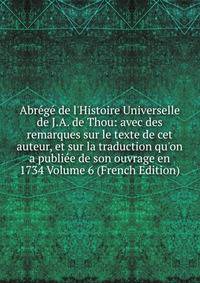 Abr?g? de l'Histoire Universelle de J.A. de Thou: avec des remarques sur le texte de cet auteur, et sur la traduction qu'on a publi?e de son ouvrage en 1734 Volume 6 (French Edition)
