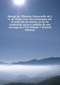 Abr?g? de l'Histoire Universelle de J.A. de Thou: avec des remarques sur le texte de cet auteur, et sur la traduction qu'on a publi?e de son ouvrage en 1734 Volume 7 (French Edition)