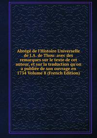 Abr?g? de l'Histoire Universelle de J.A. de Thou: avec des remarques sur le texte de cet auteur, et sur la traduction qu'on a publi?e de son ouvrage en 1734 Volume 8 (French Edition)