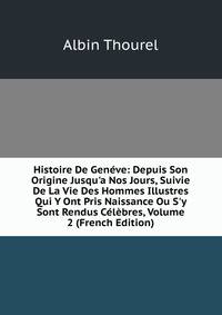 Histoire De Gen?ve: Depuis Son Origine Jusqu'a Nos Jours, Suivie De La Vie Des Hommes Illustres Qui Y Ont Pris Naissance Ou S'y Sont Rendus C?l?bres, Volume 2 (French Edition)