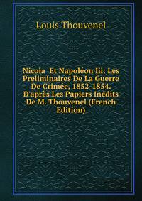 Nicola Et Napol?on Iii: Les Preliminaires De La Guerre De Crim?e, 1852-1854. D'apr?s Les Papiers In?dits De M. Thouvenel (French Edition)