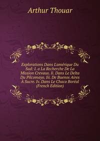 Explorations Dans L'am?rique Du Sud: I. a La Recherche De La Mission Crevaux. Ii. Dans Le Delta Du Pilcomayo. Iii. De Buenos Aires ? Sucre. Iv. Dans Le Chaco Bor?al (French Edition)