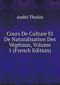 Cours De Culture Et De Naturalisation Des Vegetaux, Volume 1 (French Edition)