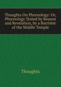 Thoughts On Phrenology: Or, Phrenology Tested by Reason and Revelation, by a Barrister of the Middle Temple