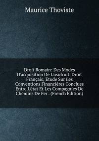 Droit Romain: Des Modes D'acquisition De L'usufruit. Droit Fran?ais; ?tude Sur Les Conventions Financi?res Conclues Entre L'?tat Et Les Compagnies De Chemins De Fer . (French Edition)