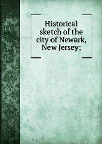 Historical sketch of the city of Newark, New Jersey;