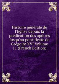 Histoire g?n?rale de l'Eglise depuis la pr?dication des ap?tres jusqu'au pontificate de Gr?goire XVI Volume 11 (French Edition)