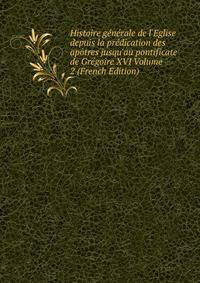 Histoire g?n?rale de l'Eglise depuis la pr?dication des ap?tres jusqu'au pontificate de Gr?goire XVI Volume 2 (French Edition)