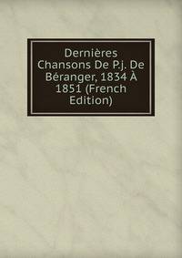 Dernieres Chansons De P.j. De Beranger, 1834 A 1851 (French Edition)