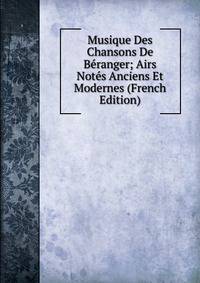 Musique Des Chansons De Beranger; Airs Notes Anciens Et Modernes (French Edition)
