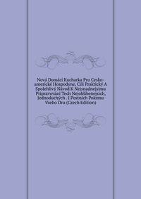 Nova Domaci Kucharka Pro Cesko-americke Hospodyne, Cili Prakticky A Spolehlivy Navod K Nejsnadnejsimu Pripravovani Tech Nejoblibenejsich, Jednoduchych . I Postnich Pokrmu Vseho Dru (Czech Edition)