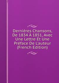 Derni?res Chansons, De 1834 ? 1851, Avec Une Lettre Et Une Pr?face De L'auteur (French Edition)