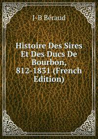 Histoire Des Sires Et Des Ducs De Bourbon, 812-1831 (French Edition)