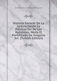 Historia General De La Iglesia Desde La Predicacion De Los Apostoles, Hasta El Pontificado De Gregorio Xvi. (Turkish Edition)