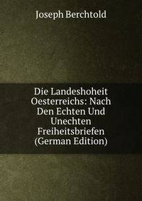 Die Landeshoheit Oesterreichs: Nach Den Echten Und Unechten Freiheitsbriefen (German Edition)