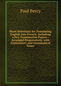 Short Selections for Translating English Into French: Including a Few Examination Papers : Arranged Progressively, with Explanatory and Grammatical Notes
