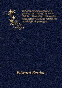 The Browning cyclopaedia; a guide to the study of the works of Robert Browning. With copious explanatory notes and references on all difficult passages