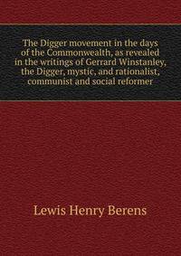 The Digger movement in the days of the Commonwealth, as revealed in the writings of Gerrard Winstanley, the Digger, mystic, and rationalist, communist and social reformer