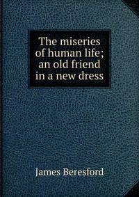 The miseries of human life; an old friend in a new dress