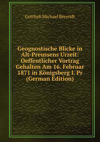 Geognostische Blicke in Alt-Preussens Urzeit: Oeffentlicher Vortrag Gehalten Am 16. Februar 1871 in Konigsberg I. Pr (German Edition)