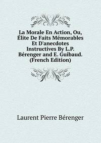 La Morale En Action, Ou, ?lite De Faits M?morables Et D'anecdotes Instructives By L.P. B?renger and E. Guibaud. (French Edition)