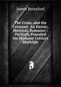 The Cross, and the Crescent: An Heroic, Metrical, Romance : Partially Founded On Madame Cottin's Mathilde