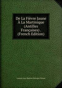 De La Fievre Jaune A La Martinique (Antilles Francaises) . (French Edition)